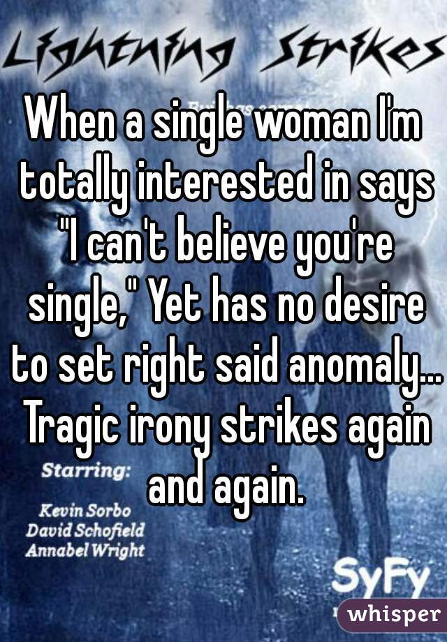 When a single woman I'm totally interested in says "I can't believe you're single," Yet has no desire to set right said anomaly... Tragic irony strikes again and again.