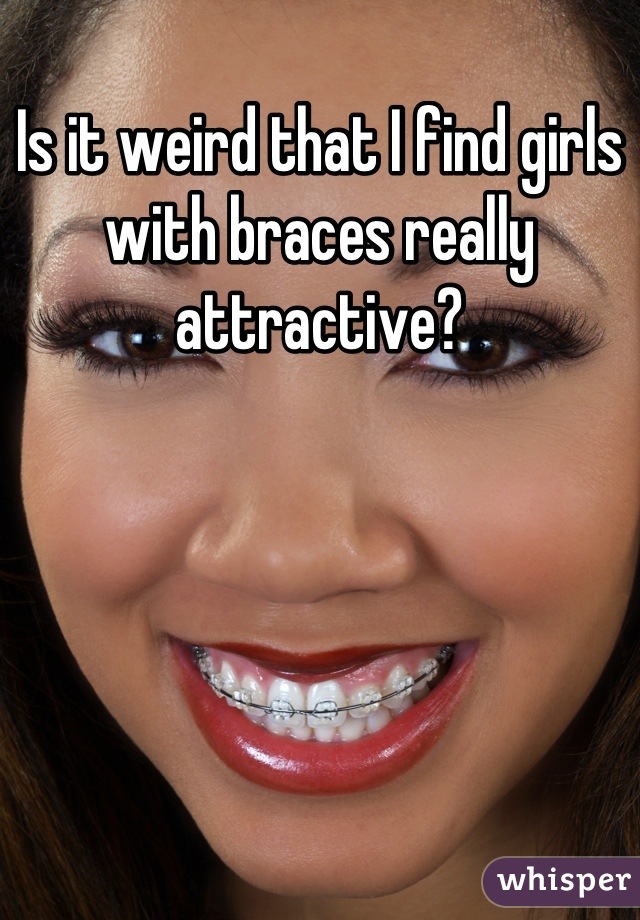 Is it weird that I find girls with braces really attractive?