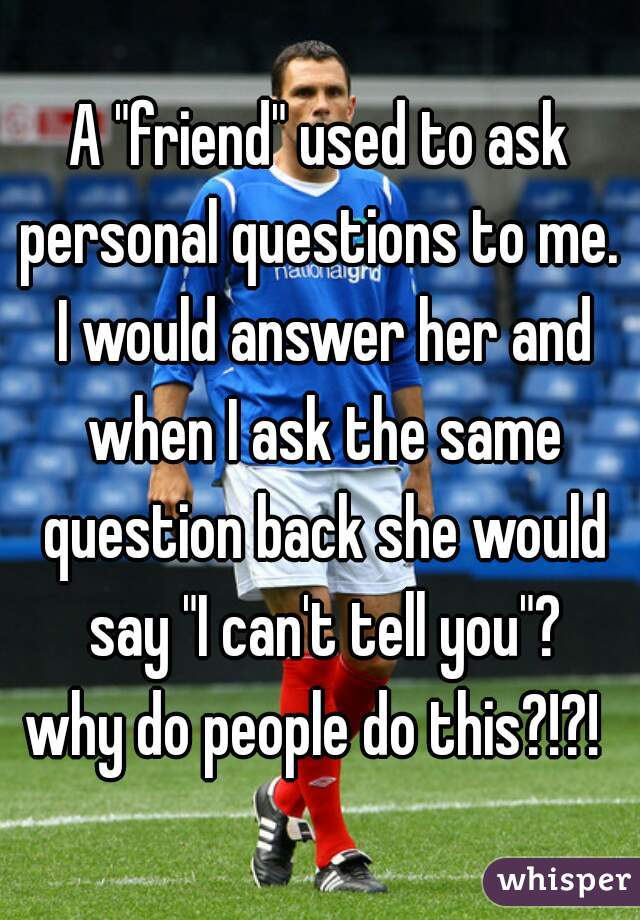 A "friend" used to ask personal questions to me.  I would answer her and when I ask the same question back she would say "I can't tell you"?

why do people do this?!?! 