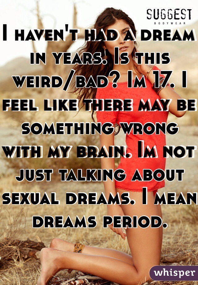 I haven't had a dream in years. Is this weird/bad? Im 17. I feel like there may be something wrong with my brain. Im not just talking about sexual dreams. I mean dreams period.
