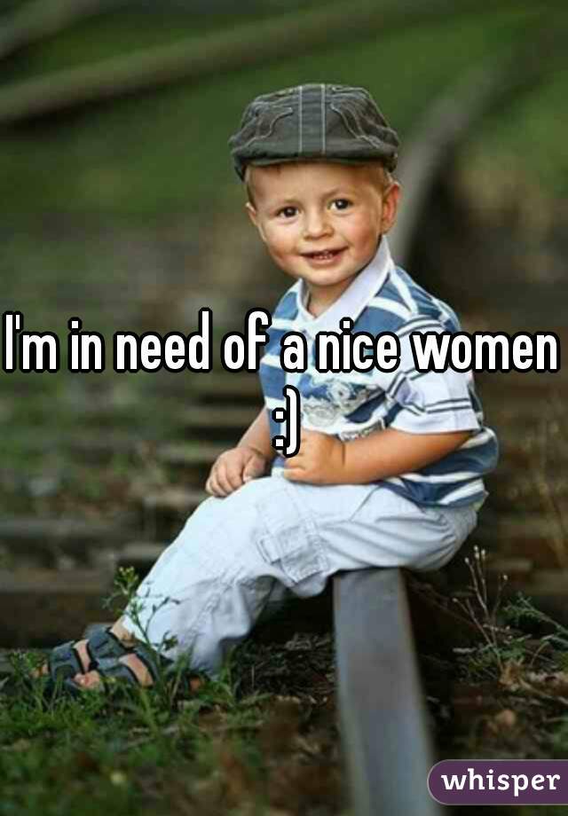 I'm in need of a nice women :)