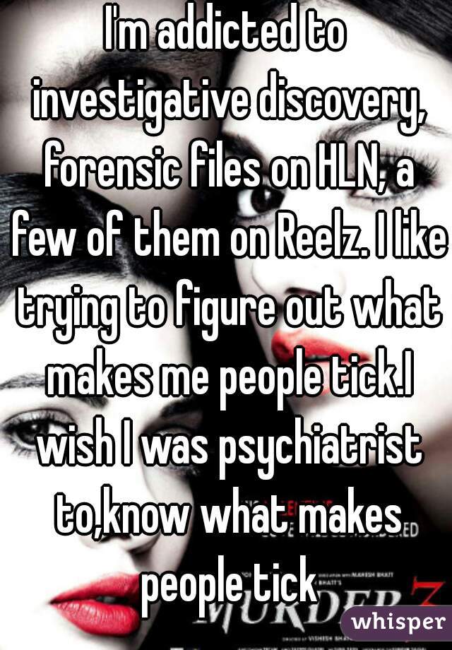 I'm addicted to investigative discovery, forensic files on HLN, a few of them on Reelz. I like trying to figure out what makes me people tick.I wish I was psychiatrist to,know what makes people tick