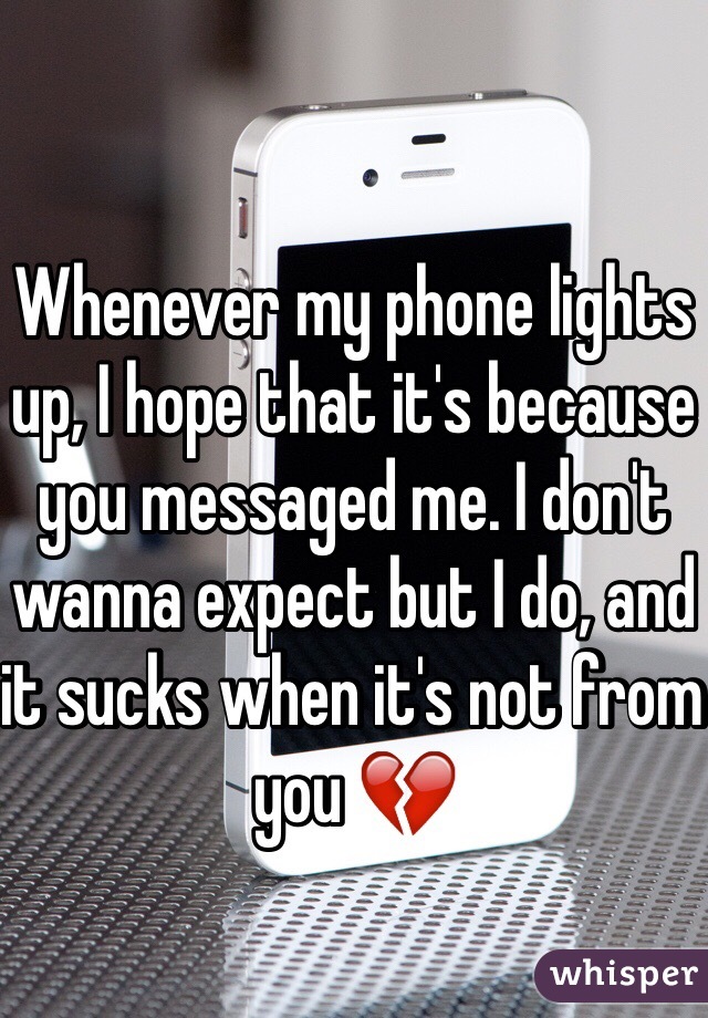 Whenever my phone lights up, I hope that it's because you messaged me. I don't wanna expect but I do, and it sucks when it's not from you 💔