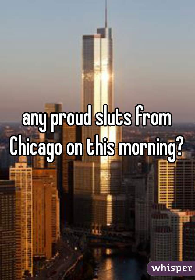 any proud sluts from Chicago on this morning? 