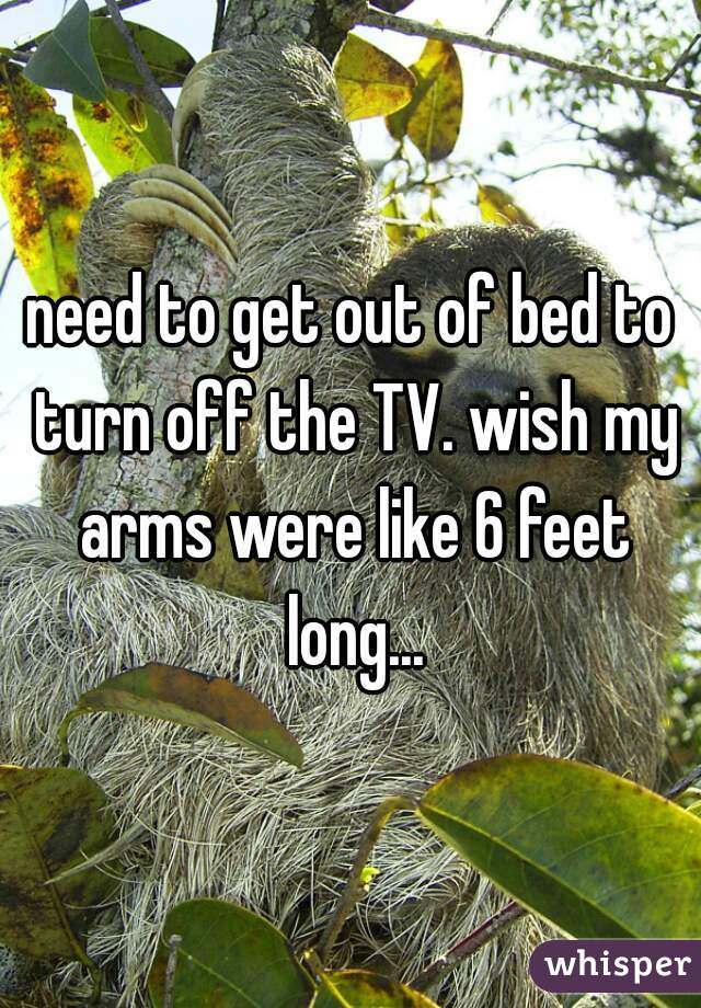 need to get out of bed to turn off the TV. wish my arms were like 6 feet long...