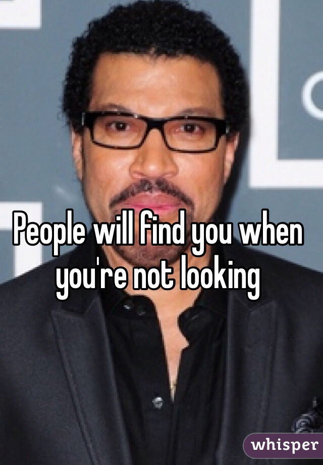 People will find you when you're not looking 