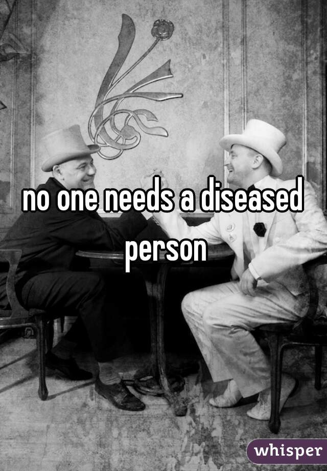 no one needs a diseased person