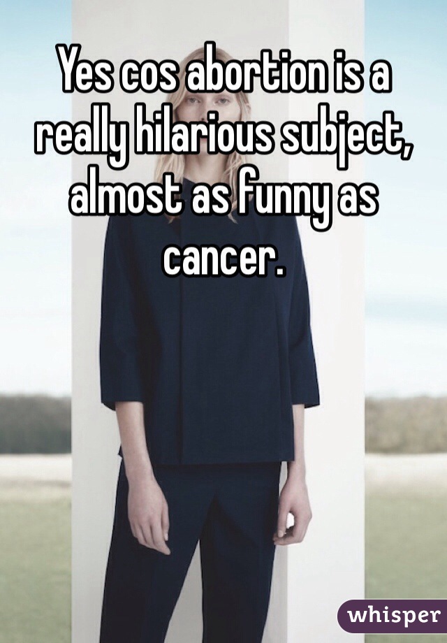 Yes cos abortion is a really hilarious subject, almost as funny as cancer.
