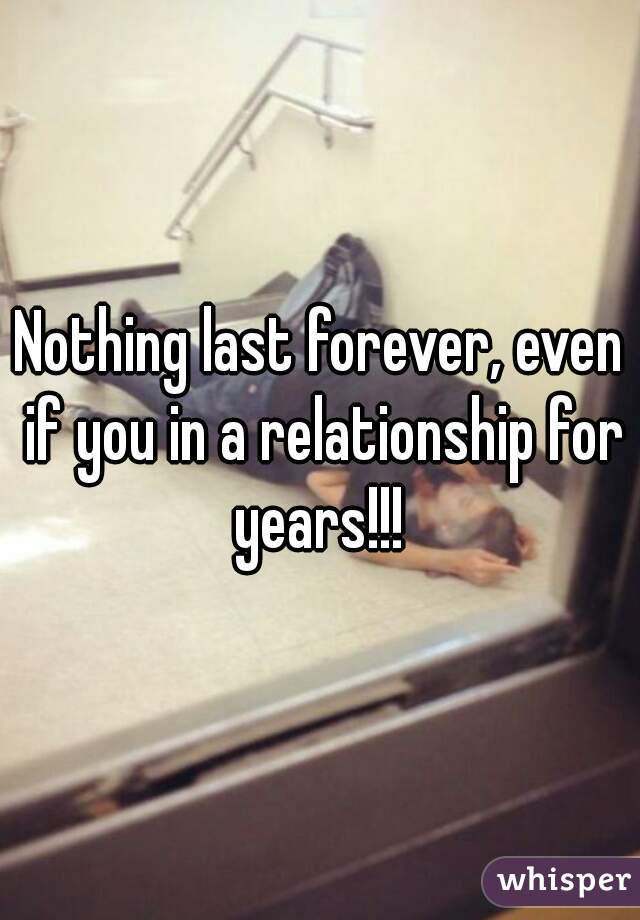Nothing last forever, even if you in a relationship for years!!! 