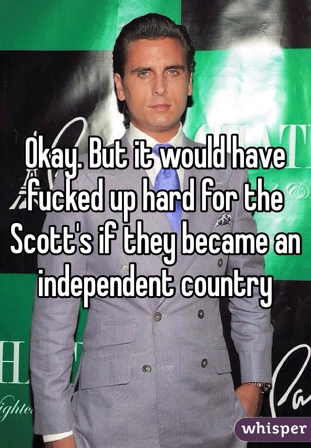 Okay. But it would have fucked up hard for the Scott's if they became an independent country 