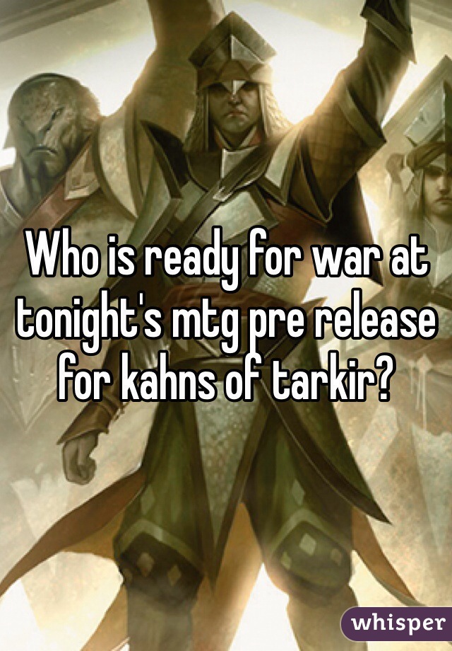 Who is ready for war at tonight's mtg pre release for kahns of tarkir?