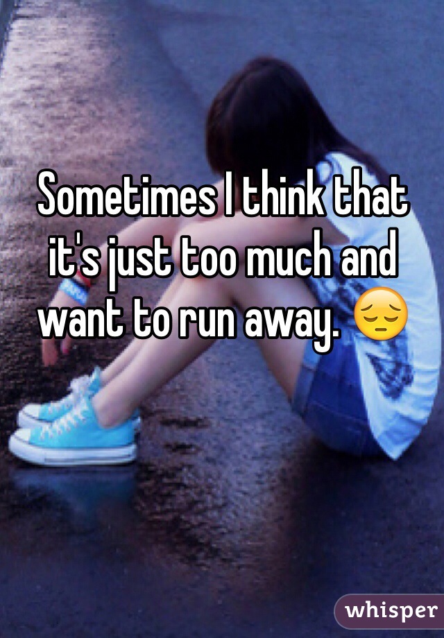 Sometimes I think that it's just too much and want to run away. 😔