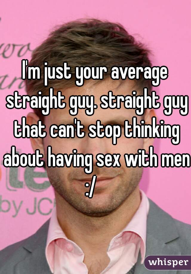 I'm just your average straight guy. straight guy that can't stop thinking about having sex with men :/   
