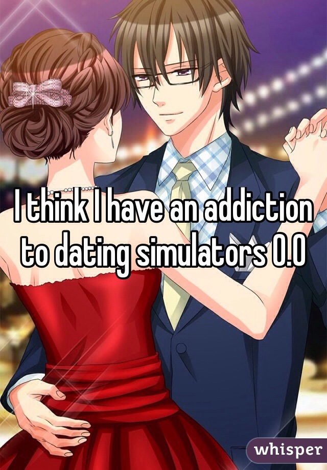 I think I have an addiction to dating simulators 0.0 
