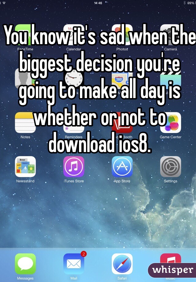 You know it's sad when the biggest decision you're going to make all day is whether or not to download ios8.