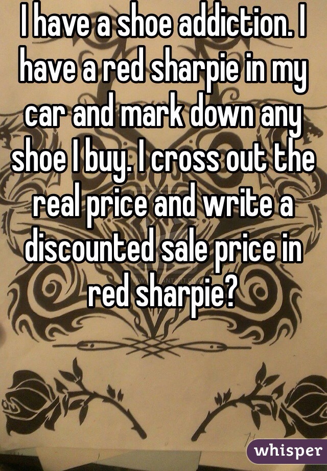I have a shoe addiction. I have a red sharpie in my car and mark down any shoe I buy. I cross out the real price and write a discounted sale price in red sharpie? 