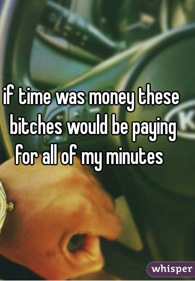 if time was money these bitches would be paying for all of my minutes  