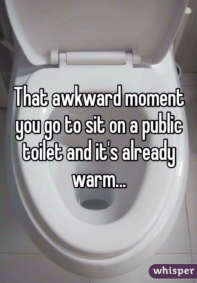 That awkward moment you go to sit on a public toilet and it's already warm...