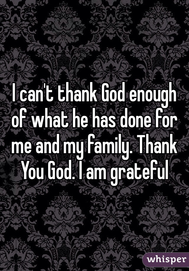 I can't thank God enough of what he has done for me and my family. Thank You God. I am grateful 
