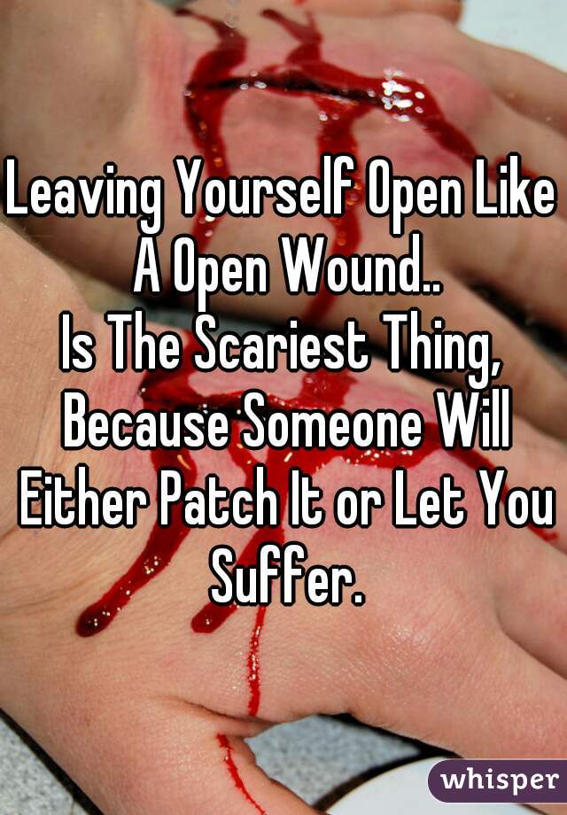 Leaving Yourself Open Like A Open Wound..

Is The Scariest Thing, Because Someone Will Either Patch It or Let You Suffer.
