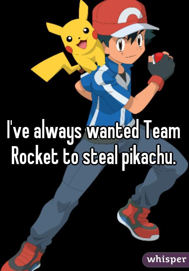 I've always wanted Team Rocket to steal pikachu. 