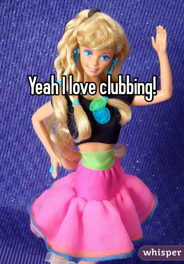 Yeah I love clubbing!