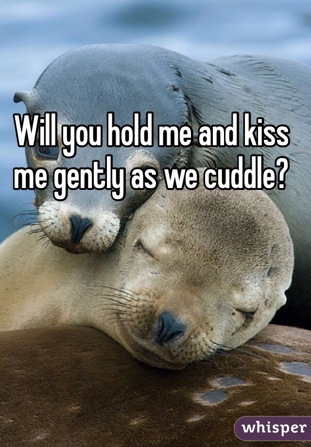 Will you hold me and kiss me gently as we cuddle? 