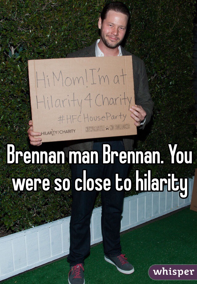 Brennan man Brennan. You were so close to hilarity