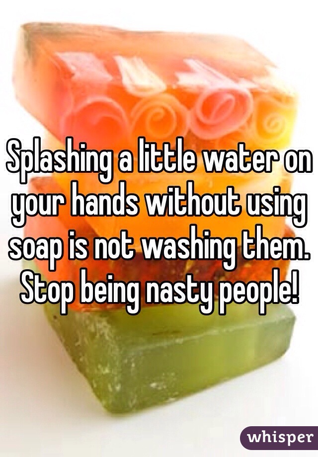 Splashing a little water on your hands without using soap is not washing them. Stop being nasty people!