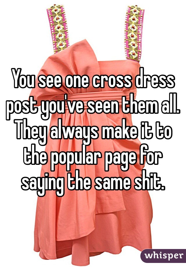 You see one cross dress post you've seen them all. They always make it to the popular page for saying the same shit. 