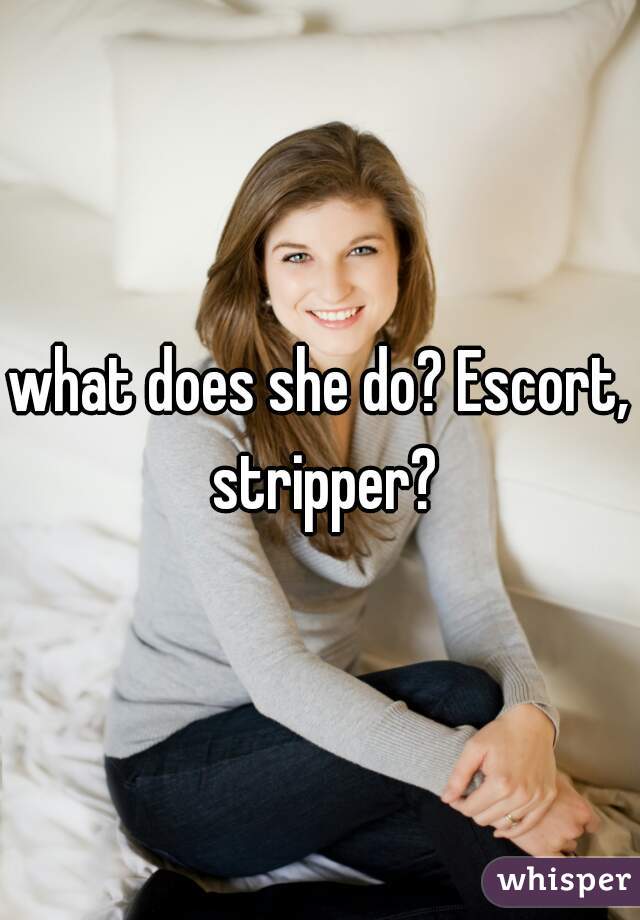 what does she do? Escort, stripper?