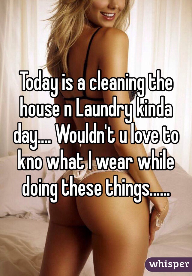 Today is a cleaning the house n Laundry kinda day.... Wouldn't u love to kno what I wear while doing these things......