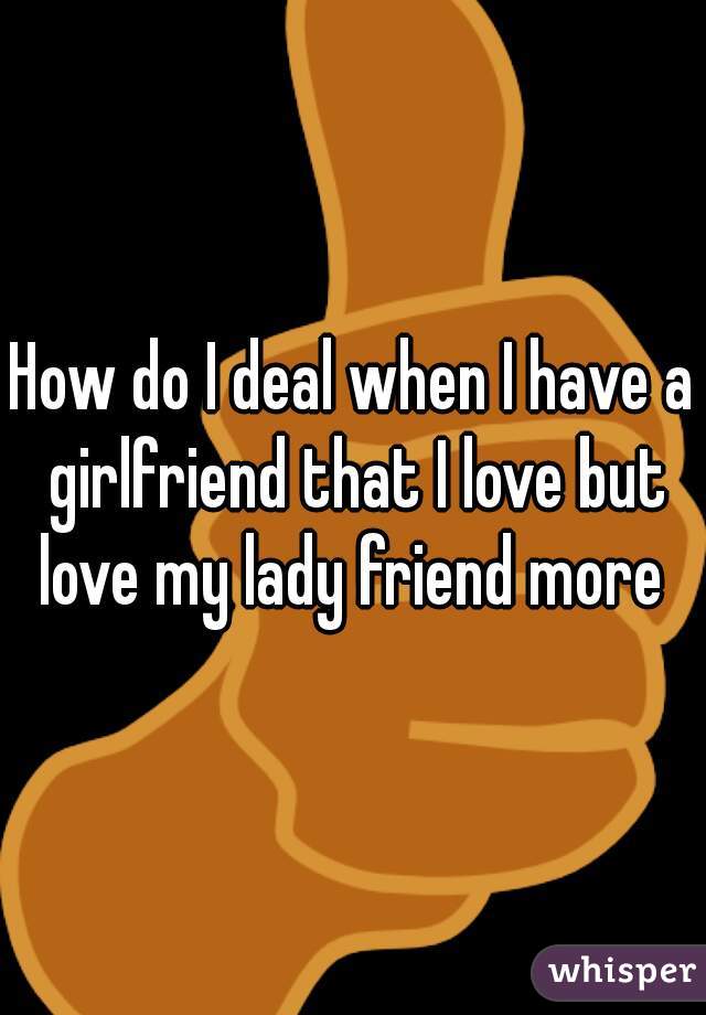How do I deal when I have a girlfriend that I love but love my lady friend more 