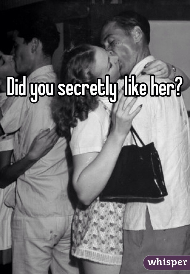 Did you secretly  like her? 