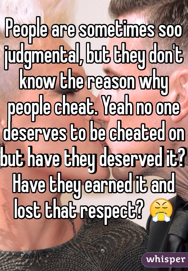 People are sometimes soo judgmental, but they don't know the reason why people cheat. Yeah no one deserves to be cheated on but have they deserved it? Have they earned it and lost that respect? 😤
