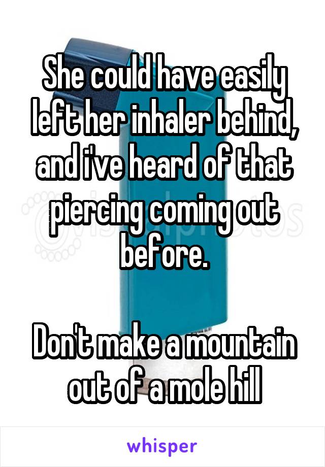 She could have easily left her inhaler behind, and i've heard of that piercing coming out before.

Don't make a mountain out of a mole hill