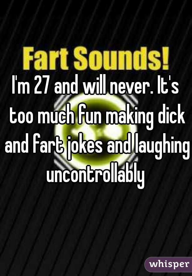 I'm 27 and will never. It's too much fun making dick and fart jokes and laughing uncontrollably 