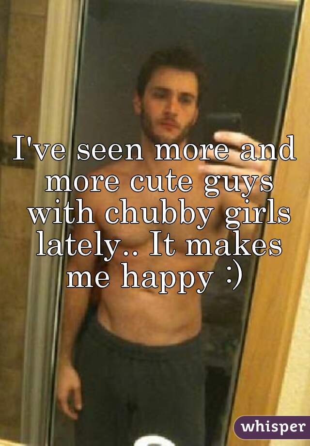 I've seen more and more cute guys with chubby girls lately.. It makes me happy :) 