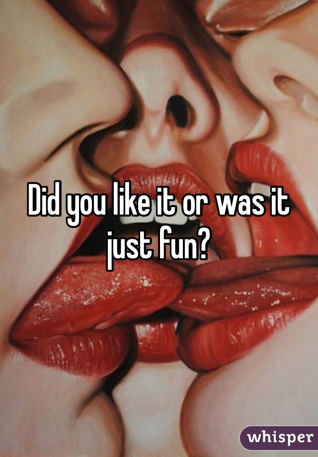 Did you like it or was it just fun?