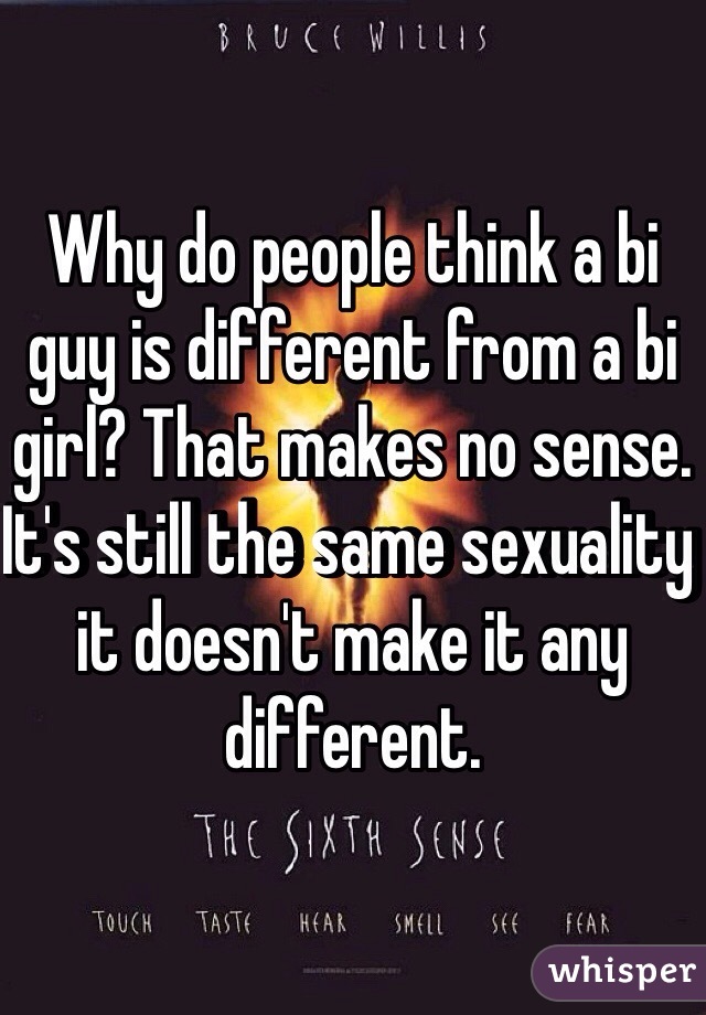Why do people think a bi guy is different from a bi girl? That makes no sense. It's still the same sexuality it doesn't make it any different. 