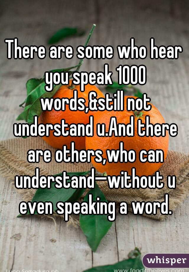 There are some who hear you speak 1000 words,&still not understand u.And there are others,who can understand—without u even speaking a word.