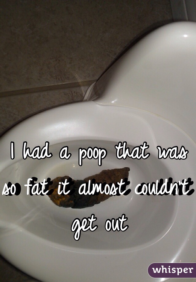 I had a poop that was so fat it almost couldn't get out 
