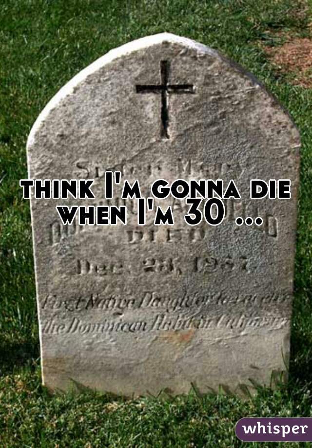 think I'm gonna die when I'm 30 ...  