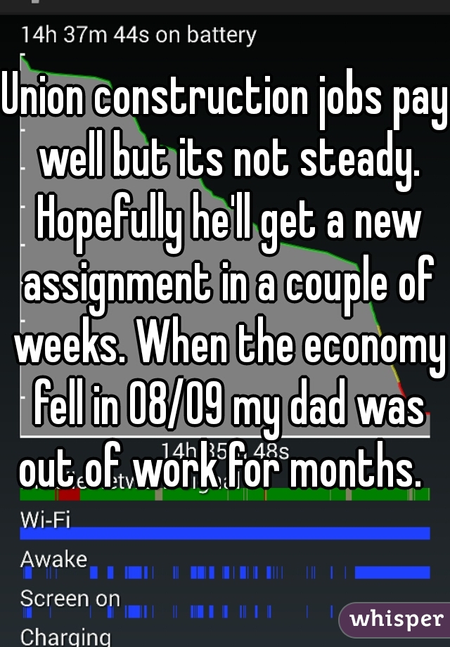 Union construction jobs pay well but its not steady. Hopefully he'll get a new assignment in a couple of weeks. When the economy fell in 08/09 my dad was out of work for months.  