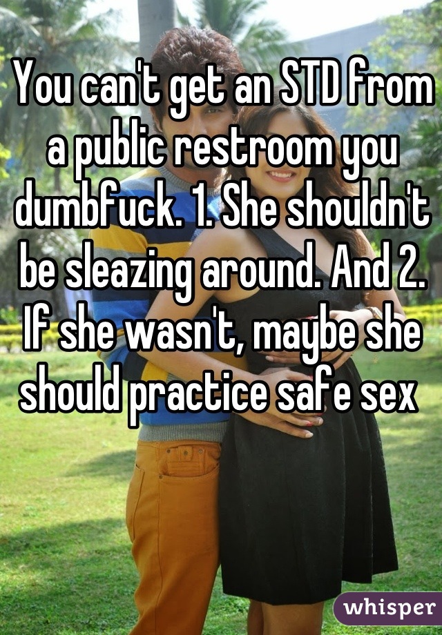 You can't get an STD from a public restroom you dumbfuck. 1. She shouldn't be sleazing around. And 2. If she wasn't, maybe she should practice safe sex 