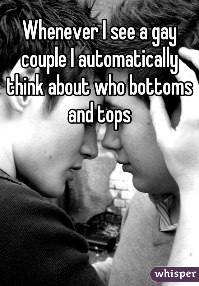 Whenever I see a gay couple I automatically think about who bottoms and tops