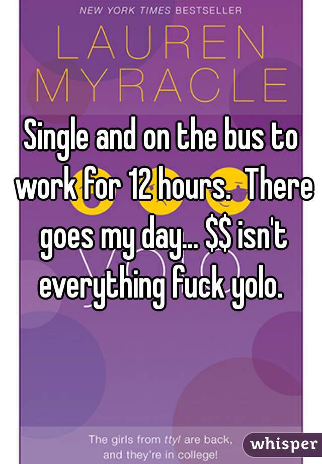 Single and on the bus to work for 12 hours.  There goes my day... $$ isn't everything fuck yolo. 