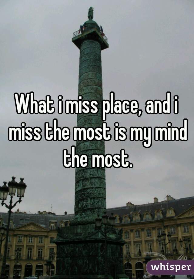 What i miss place, and i miss the most is my mind the most.
