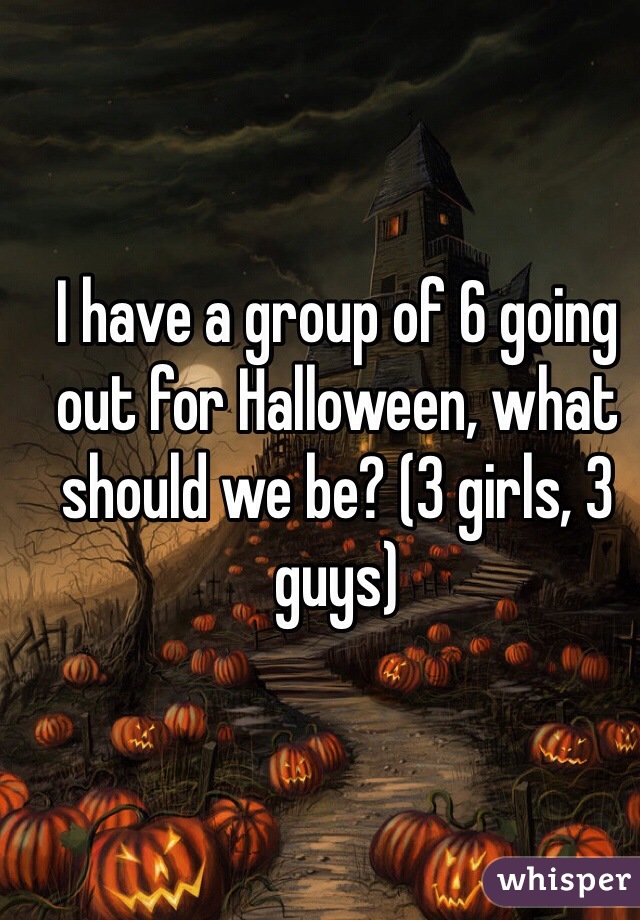 I have a group of 6 going out for Halloween, what should we be? (3 girls, 3 guys)