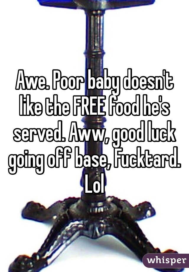 Awe. Poor baby doesn't like the FREE food he's served. Aww, good luck going off base, Fucktard. Lol